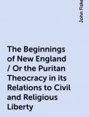 The Beginnings of New England / Or the Puritan Theocracy in its Relations to Civil and Religious Liberty