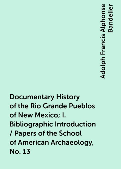 Documentary History of the Rio Grande Pueblos of New Mexico; I. Bibliographic Introduction / Papers of the School of Am