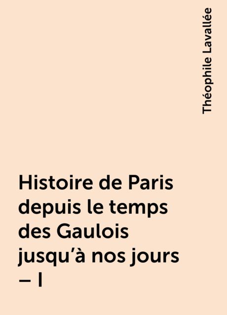 Histoire de Paris depuis le temps des Gaulois jusqu'à nos jours – I