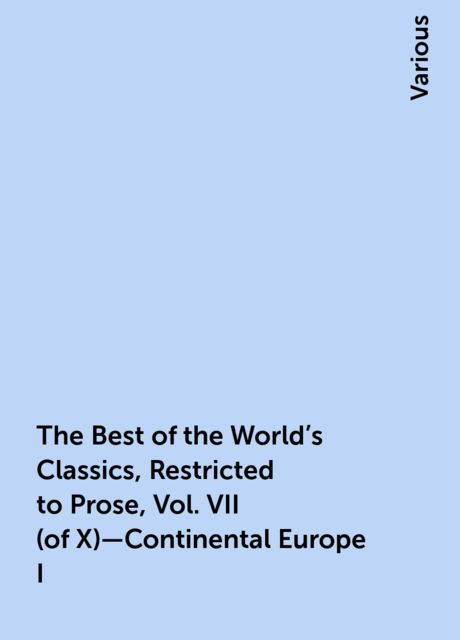 The Best of the World's Classics, Restricted to Prose, Vol. VII (of X)—Continental Europe I