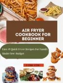 A COMPLETE GUIDE AIR FRYER COOKBOOK FOR BEGINNER Easy & Quick Fryer Recipes For Family Under Low-Budget