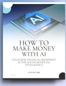 HOW TO MAKE MONEY WITH AI: Unlocking Financial Prosperity in the Age of Artificial Intelligence