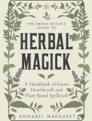 The Green Witch's Guide to Herbal Magick: A Handbook of Green Hearthcraft and Plant-Based Spellcraft