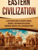 Eastern Civilization: A Captivating Guide to Ancient Chinese, Japanese, and Indian Civilizations, Buddhism, Medieval Asia