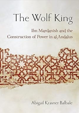 The Wolf King: Ibn Mardanish and the Construction of Power in al-Andalus