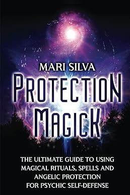 Protection Magick: The Ultimate Guide to Using Magical Rituals, Spells and Angelic Protection for Psychic Self-Defense