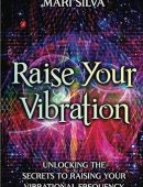 Raise Your Vibration: Unlocking the Secrets to Raising Your Vibrational Frequency